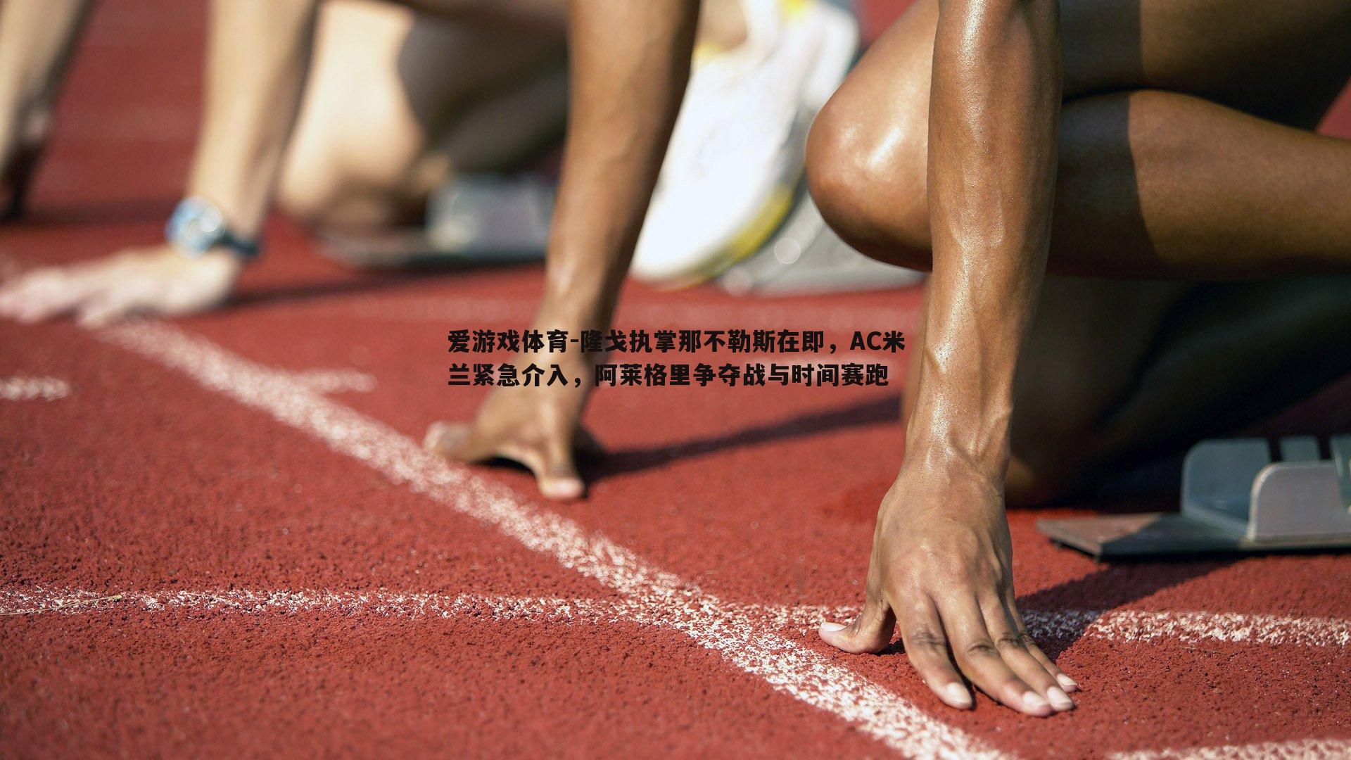 隆戈执掌那不勒斯在即，AC米兰紧急介入，阿莱格里争夺战与时间赛跑